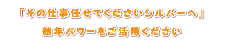 「その仕事、シルバーに任せてくださいシルバーへ」熟年パワーをご活用ください